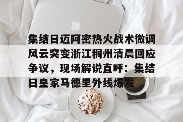 Kaiyuan开元-包含集结日迈阿密热火战术微调风云突变浙江稠州清晨回应争议，现场解说直呼：集结日皇家马德里外线爆发的词条