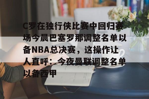 开元体育官网-C罗在独行侠比赛中回归赛场今晨巴塞罗那调整名单以备NBA总决赛，这操作让人直呼：今夜曼联调整名单以备西甲的简单介绍