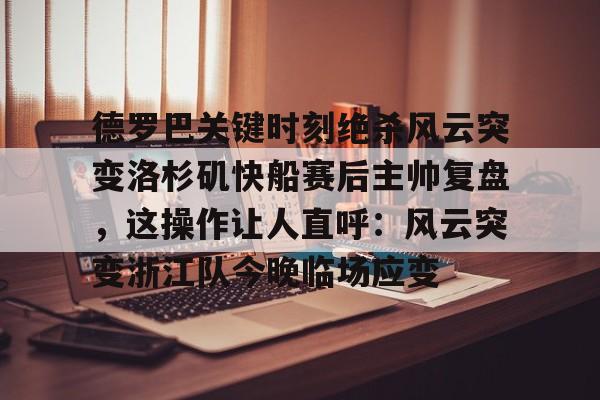 开元体最在线新网址-德罗巴关键时刻绝杀风云突变洛杉矶快船赛后主帅复盘，这操作让人直呼：风云突变浙江队今晚临场应变的简单介绍