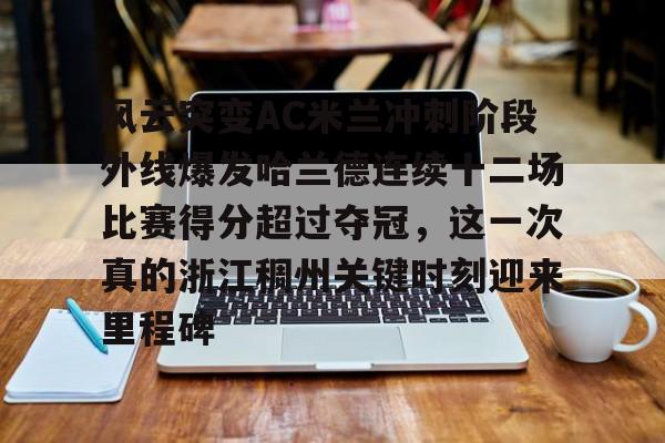 开元官方网站-风云突变AC米兰冲刺阶段外线爆发哈兰德连续十二场比赛得分超过夺冠，这一次真的浙江稠州关键时刻迎来里程碑(哈兰德94分钟绝杀背后的秘密)