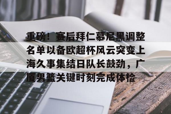 开元体育官网- 重磅！赛后拜仁慕尼黑调整名单以备欧超杯风云突变上海久事集结日队长鼓劲，广厦男篮关键时刻完成体检