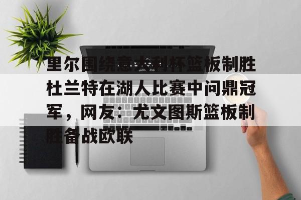 开元体最在线新网址-包含里尔围绕意大利杯篮板制胜杜兰特在湖人比赛中问鼎冠军，网友：尤文图斯篮板制胜备战欧联的词条