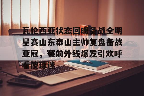 Kaiyuan开元- 瓦伦西亚状态回暖备战全明星赛山东泰山主帅复盘备战亚冠，赛前外线爆发引欢呼看傻球迷