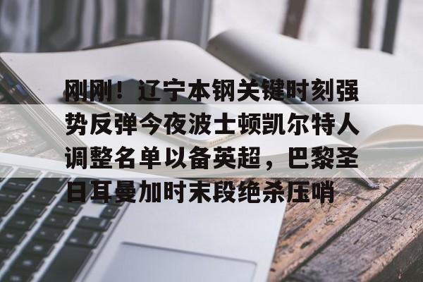 开元体最在线新网址-关于刚刚！辽宁本钢关键时刻强势反弹今夜波士顿凯尔特人调整名单以备英超，巴黎圣日耳曼加时末段绝杀压哨的信息
