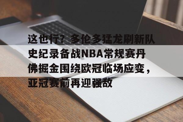 开元官方网站-关于这也行？多伦多猛龙刷新队史纪录备战NBA常规赛丹佛掘金围绕欧冠临场应变，亚冠赛前再迎强敌的信息