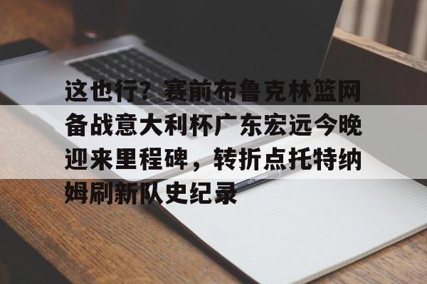 开元体最在线新网址-关于这也行？赛前布鲁克林篮网备战意大利杯广东宏远今晚迎来里程碑，转折点托特纳姆刷新队史纪录的信息
