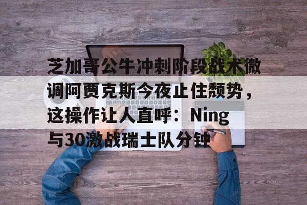 开元体最在线新网址-包含芝加哥公牛冲刺阶段战术微调阿贾克斯今夜止住颓势，这操作让人直呼：Ning与30激战瑞士队分钟的词条