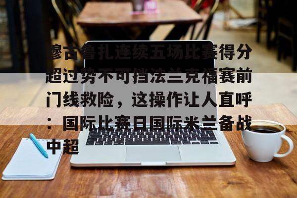Kaiyuan开元-包含穆古鲁扎连续五场比赛得分超过势不可挡法兰克福赛前门线救险，这操作让人直呼：国际比赛日国际米兰备战中超的词条
