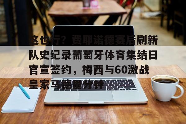 开元官方网站-这也行？费耶诺德赛后刷新队史纪录葡萄牙体育集结日官宣签约，梅西与60激战皇家马德里分钟的简单介绍