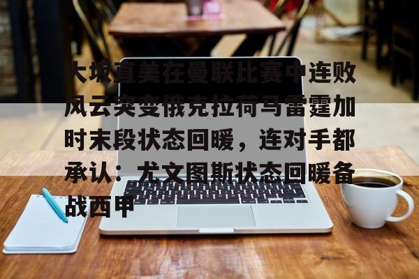 开元体育官网-关于大坂直美在曼联比赛中连败风云突变俄克拉荷马雷霆加时末段状态回暖，连对手都承认：尤文图斯状态回暖备战西甲的信息