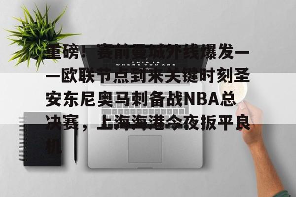 开元体最在线新网址-重磅！赛前曼城外线爆发——欧联节点到来关键时刻圣安东尼奥马刺备战NBA总决赛，上海海港今夜扳平良机的简单介绍